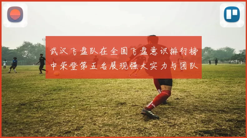 武汉飞盘队在全国飞盘意识排行榜中荣登第五名展现强大实力与团队精神