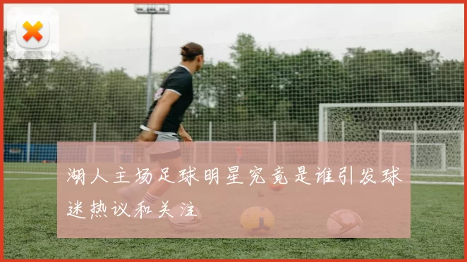 湖人主场足球明星究竟是谁引发球迷热议和关注