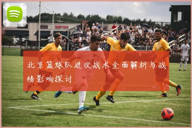 北京篮球队进攻战术全面解析与战绩影响探讨