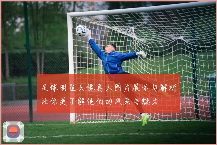 足球明星头像真人图片展示与解析让你更了解他们的风采与魅力
