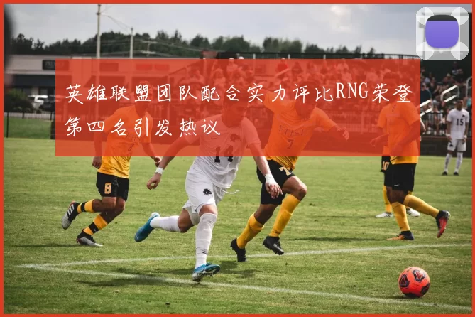 英雄联盟团队配合实力评比RNG荣登第四名引发热议