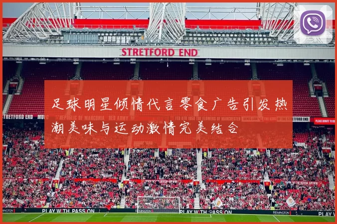足球明星倾情代言零食广告引发热潮美味与运动激情完美结合
