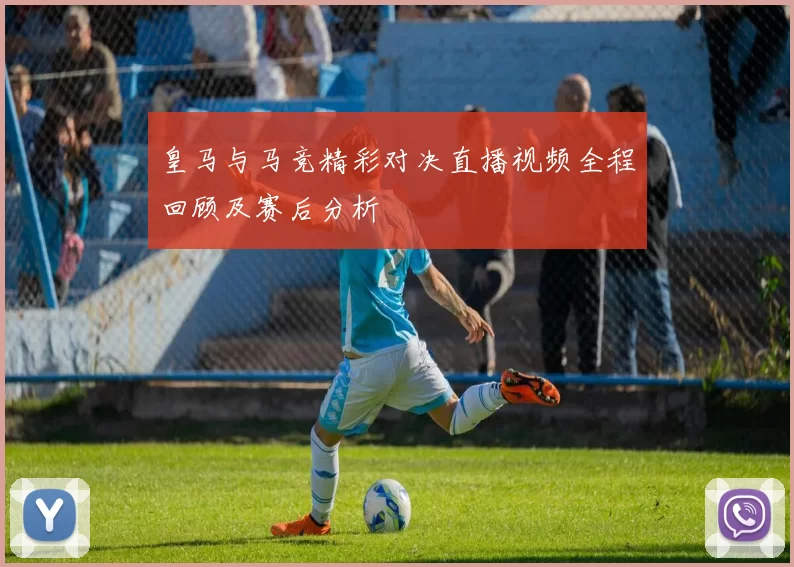 皇马与马竞精彩对决直播视频全程回顾及赛后分析