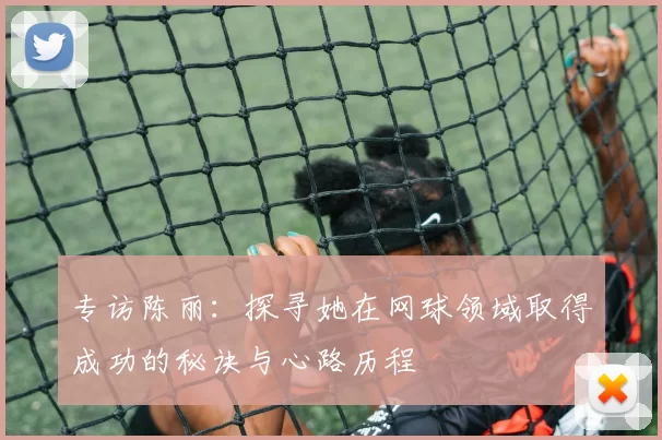 专访陈丽：探寻她在网球领域取得成功的秘诀与心路历程