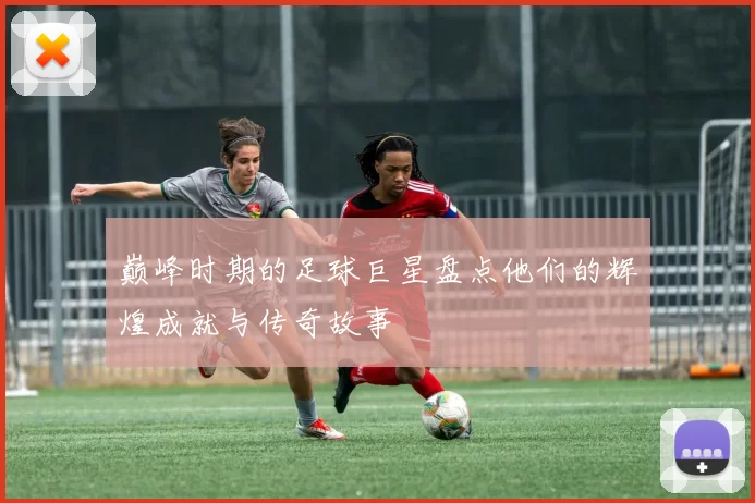 巅峰时期的足球巨星盘点他们的辉煌成就与传奇故事