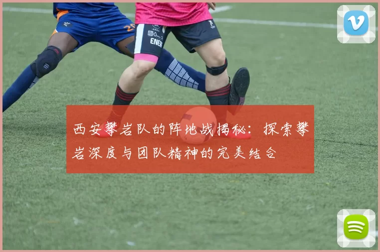 西安攀岩队的阵地战揭秘：探索攀岩深度与团队精神的完美结合