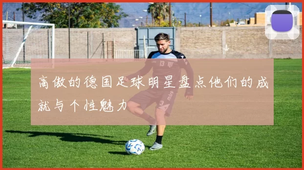 高傲的德国足球明星盘点他们的成就与个性魅力