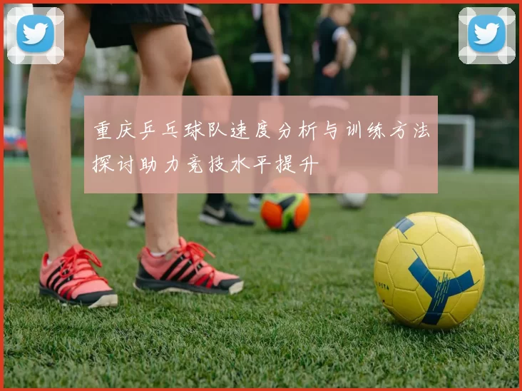 重庆乒乓球队速度分析与训练方法探讨助力竞技水平提升