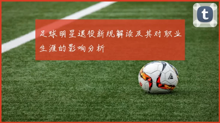 足球明星退役新规解读及其对职业生涯的影响分析