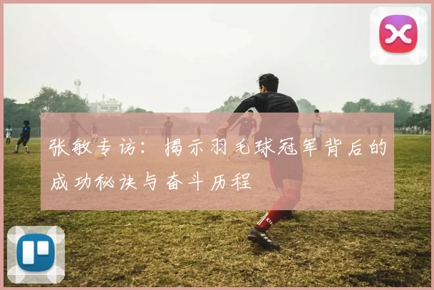 张敏专访：揭示羽毛球冠军背后的成功秘诀与奋斗历程