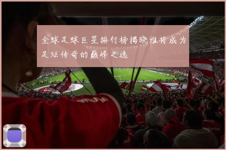 全球足球巨星排行榜揭晓谁将成为足坛传奇的巅峰之选