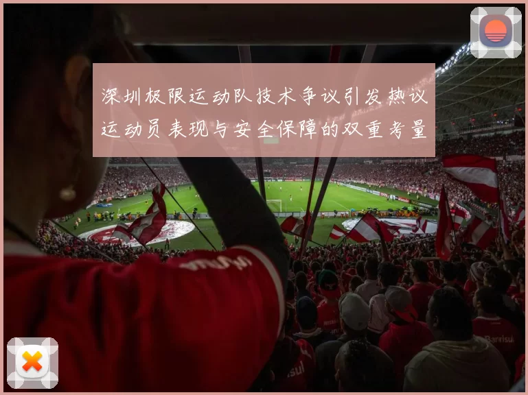 深圳极限运动队技术争议引发热议运动员表现与安全保障的双重考量