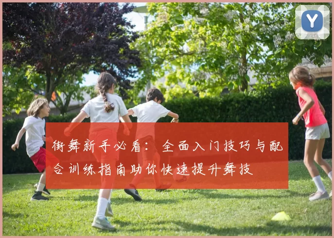 街舞新手必看：全面入门技巧与配合训练指南助你快速提升舞技