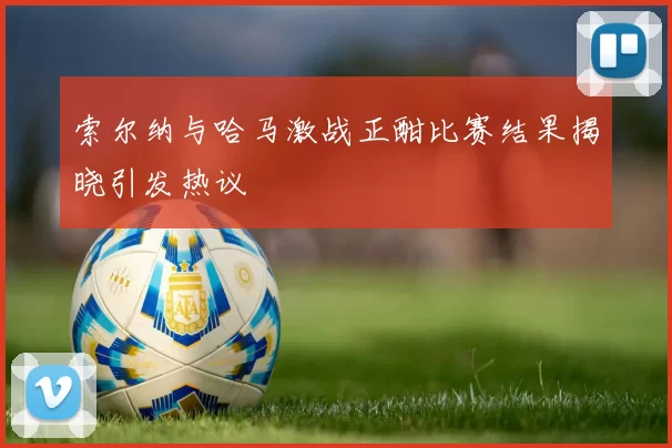 索尔纳与哈马激战正酣比赛结果揭晓引发热议