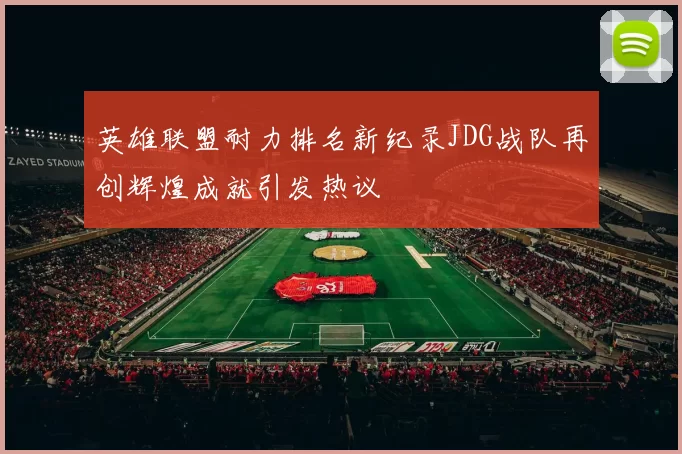 英雄联盟耐力排名新纪录JDG战队再创辉煌成就引发热议
