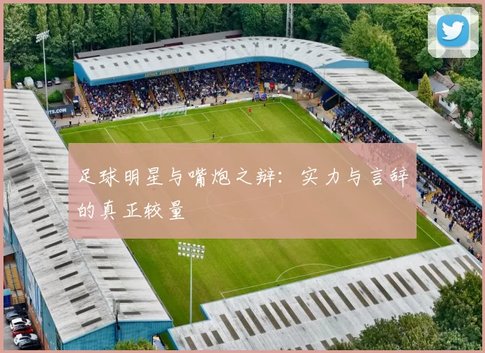 足球明星与嘴炮之辩：实力与言辞的真正较量