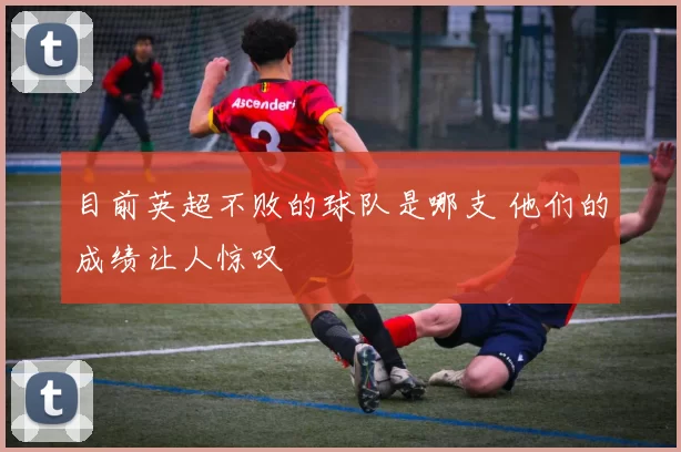 目前英超不败的球队是哪支 他们的成绩让人惊叹