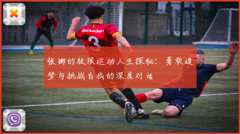 张娜的极限运动人生探秘：勇敢追梦与挑战自我的深度对话