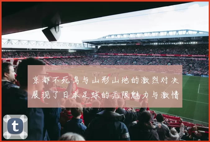 京都不死鸟与山形山地的激烈对决展现了日本足球的无限魅力与激情