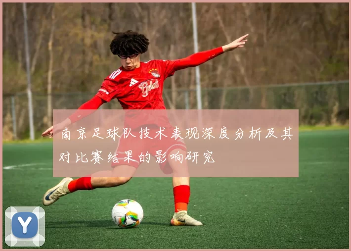南京足球队技术表现深度分析及其对比赛结果的影响研究