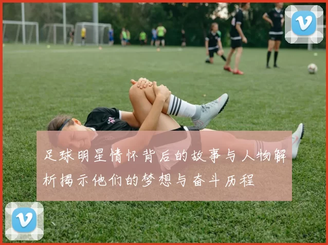 足球明星情怀背后的故事与人物解析揭示他们的梦想与奋斗历程