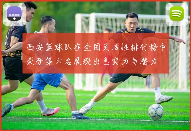 西安篮球队在全国灵活性排行榜中荣登第六名展现出色实力与潜力