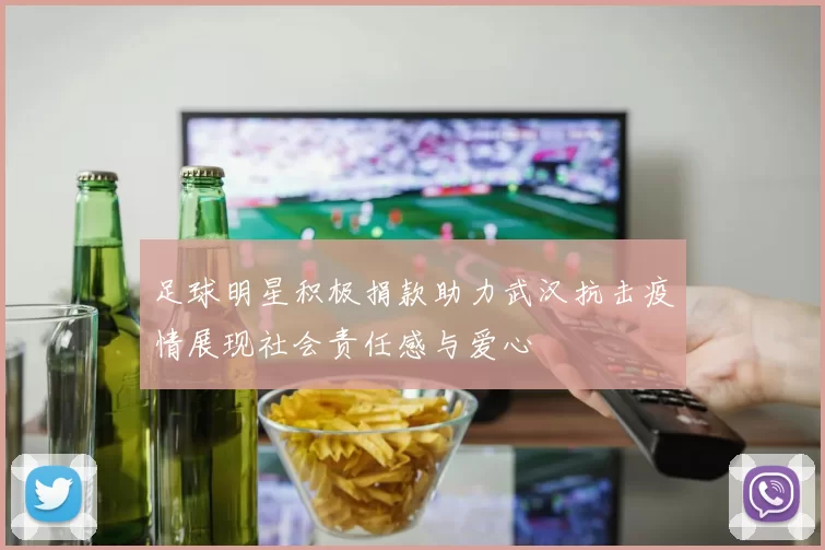 足球明星积极捐款助力武汉抗击疫情展现社会责任感与爱心