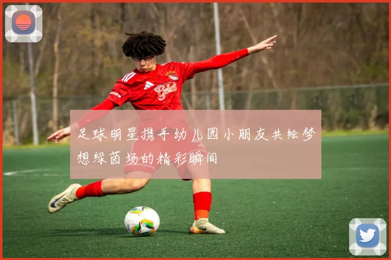 足球明星携手幼儿园小朋友共绘梦想绿茵场的精彩瞬间