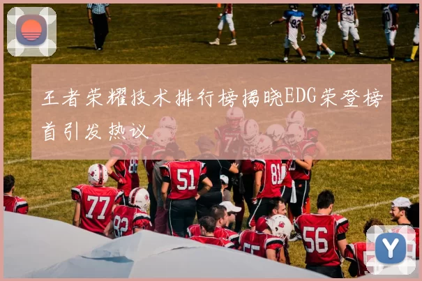 王者荣耀技术排行榜揭晓EDG荣登榜首引发热议