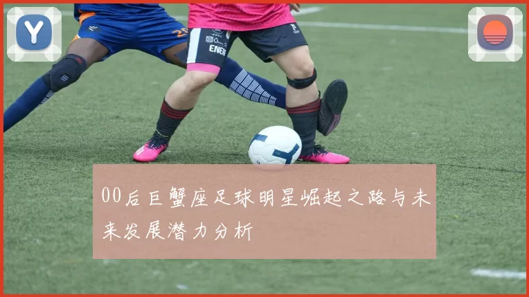 00后巨蟹座足球明星崛起之路与未来发展潜力分析