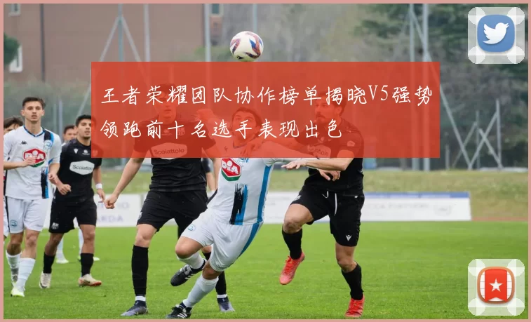 王者荣耀团队协作榜单揭晓V5强势领跑前十名选手表现出色