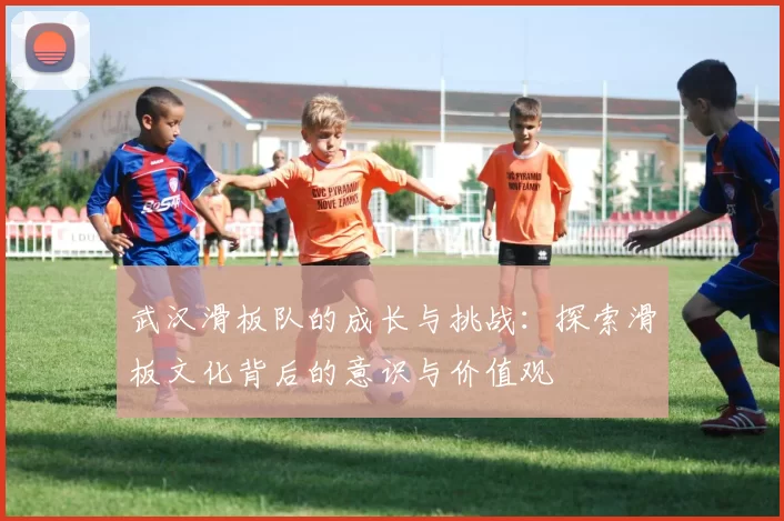 武汉滑板队的成长与挑战：探索滑板文化背后的意识与价值观