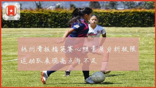 杭州滑板精英赛心理素质分析极限运动队表现亮点与不足
