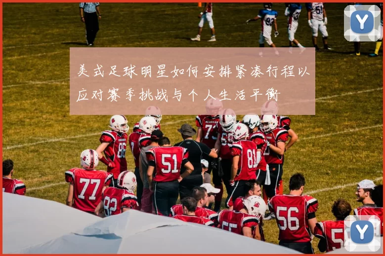 美式足球明星如何安排紧凑行程以应对赛季挑战与个人生活平衡