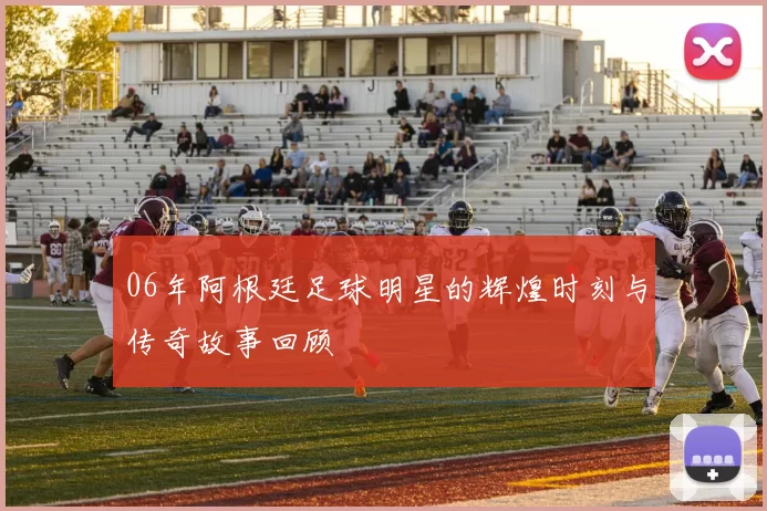 06年阿根廷足球明星的辉煌时刻与传奇故事回顾