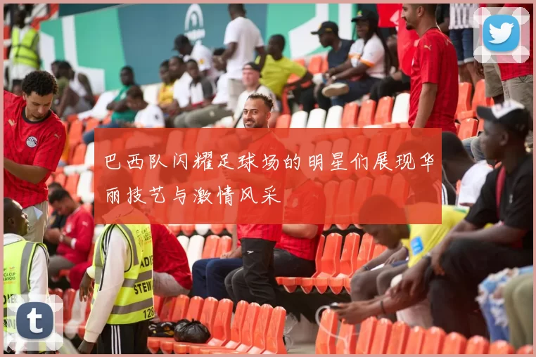 巴西队闪耀足球场的明星们展现华丽技艺与激情风采