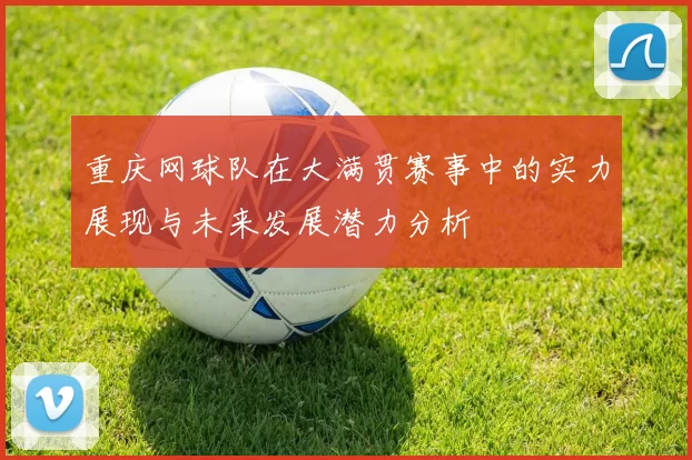 重庆网球队在大满贯赛事中的实力展现与未来发展潜力分析