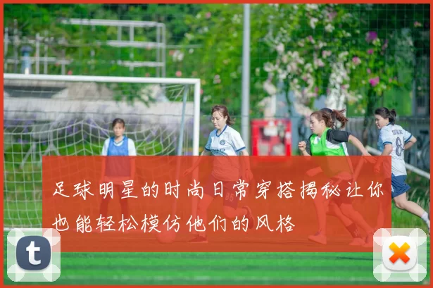 足球明星的时尚日常穿搭揭秘让你也能轻松模仿他们的风格