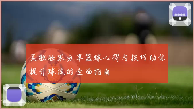 吴敏独家分享篮球心得与技巧助你提升球技的全面指南