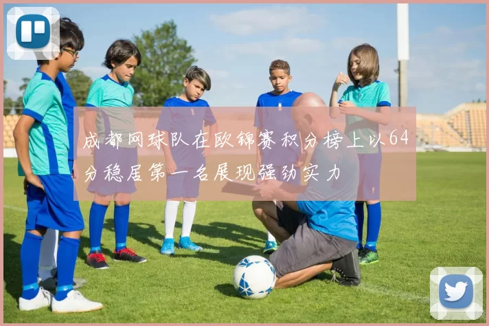 成都网球队在欧锦赛积分榜上以64分稳居第一名展现强劲实力