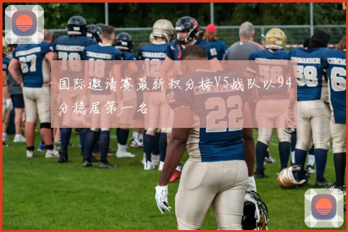 国际邀请赛最新积分榜V5战队以94分稳居第一名