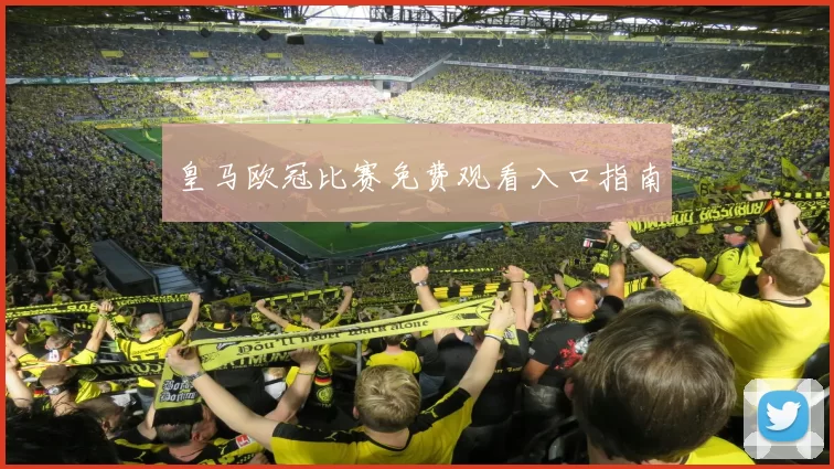皇马欧冠比赛免费观看入口指南
