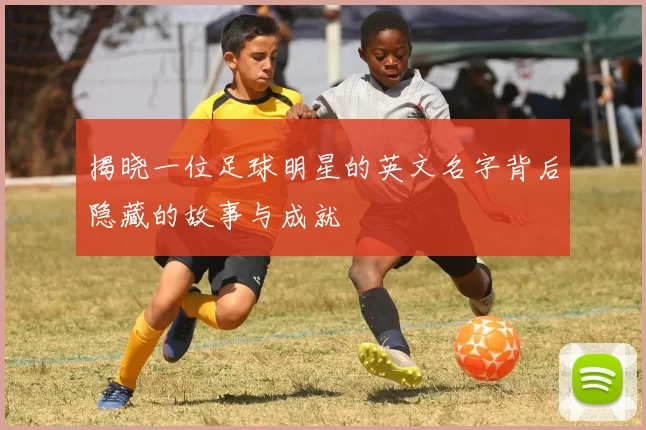 揭晓一位足球明星的英文名字背后隐藏的故事与成就