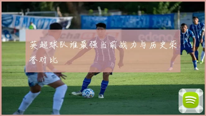 英超球队谁最强当前战力与历史荣誉对比