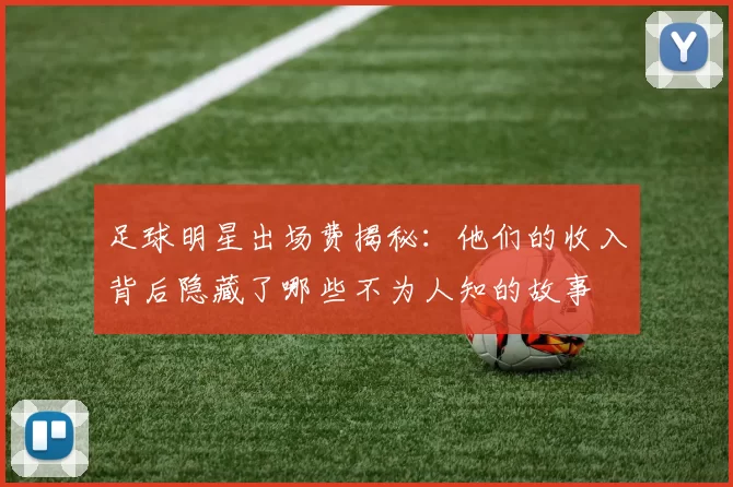 足球明星出场费揭秘：他们的收入背后隐藏了哪些不为人知的故事
