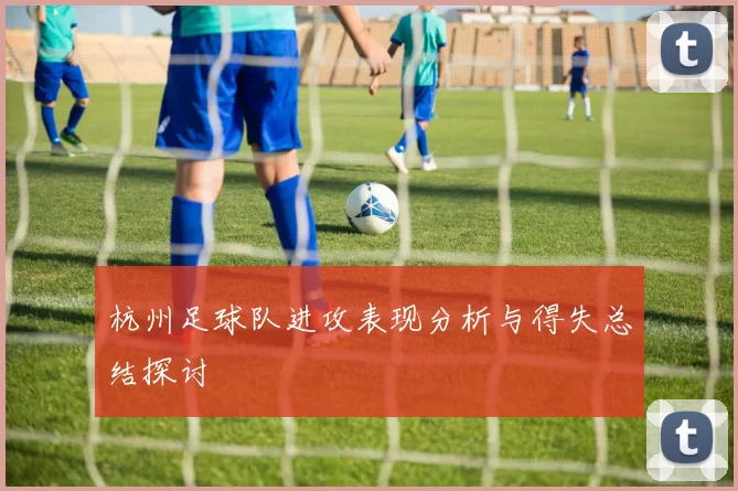 杭州足球队进攻表现分析与得失总结探讨