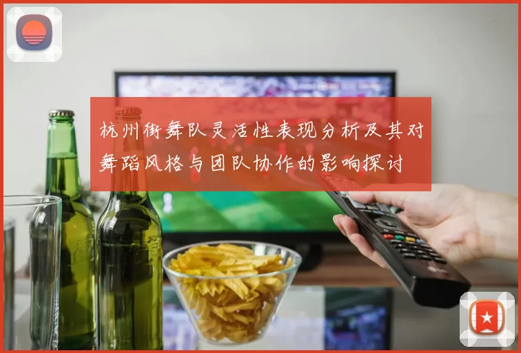 杭州街舞队灵活性表现分析及其对舞蹈风格与团队协作的影响探讨