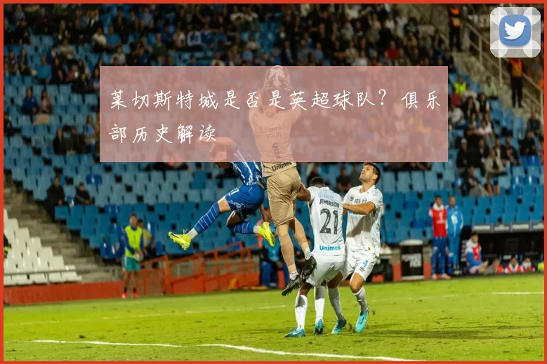 莱切斯特城是否是英超球队？俱乐部历史解读