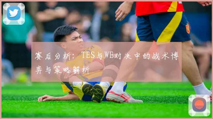 赛后分析：TES与WE对决中的战术博弈与策略解析