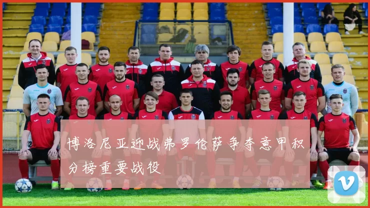 博洛尼亚迎战弗罗伦萨争夺意甲积分榜重要战役